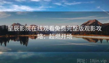 星辰影院在线观看免费完整版观影攻略：超燃开场