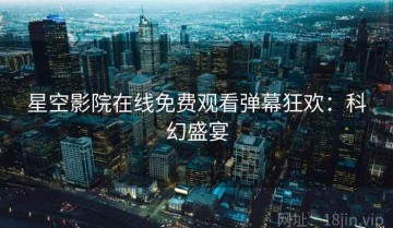 星空影院在线免费观看弹幕狂欢：科幻盛宴