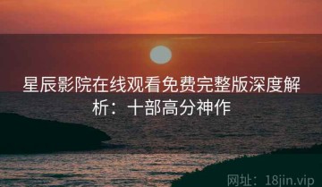星辰影院在线观看免费完整版深度解析：十部高分神作