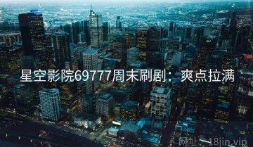 星空影院69777周末刷剧：爽点拉满