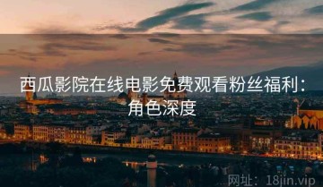 西瓜影院在线电影免费观看粉丝福利：角色深度