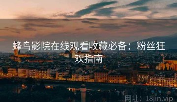 蜂鸟影院在线观看收藏必备：粉丝狂欢指南