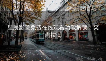 星辰影院免费在线观看功能解锁：爽点拉满