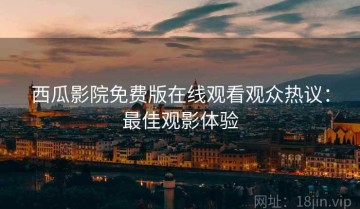 西瓜影院免费版在线观看观众热议：最佳观影体验