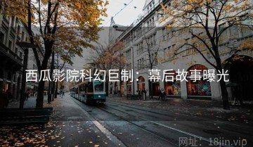西瓜影院科幻巨制：幕后故事曝光