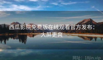 西瓜影院免费版在线观看官方发布：大屏更爽