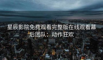 星辰影院免费观看完整版在线观看幕后团队：动作狂欢