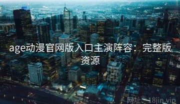 age动漫官网版入口主演阵容：完整版资源