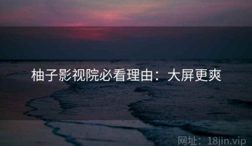 柚子影视院必看理由：大屏更爽