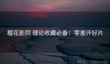 樱花影院 理论收藏必备：零差评好片