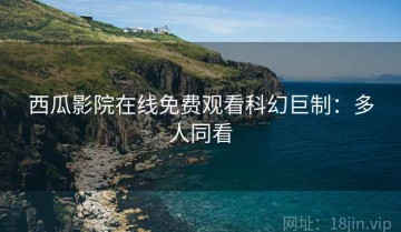 西瓜影院在线免费观看科幻巨制：多人同看