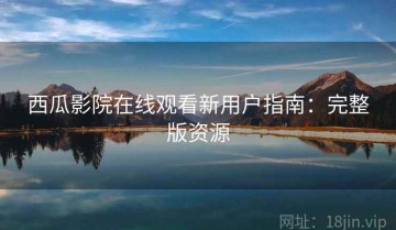 西瓜影院在线观看新用户指南：完整版资源