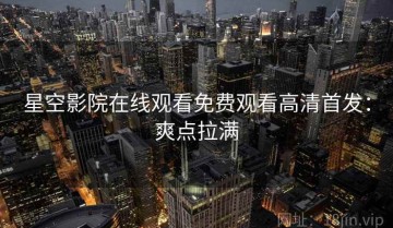 星空影院在线观看免费观看高清首发：爽点拉满