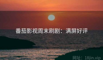 番茄影视周末刷剧：满屏好评