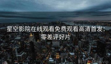 星空影院在线观看免费观看高清首发：零差评好片