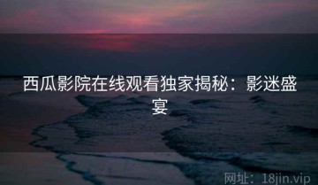 西瓜影院在线观看独家揭秘：影迷盛宴