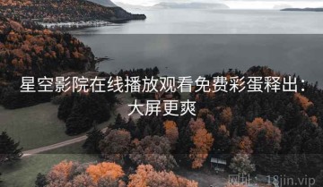星空影院在线播放观看免费彩蛋释出：大屏更爽