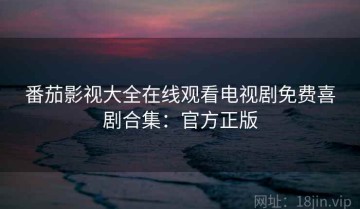 番茄影视大全在线观看电视剧免费喜剧合集：官方正版