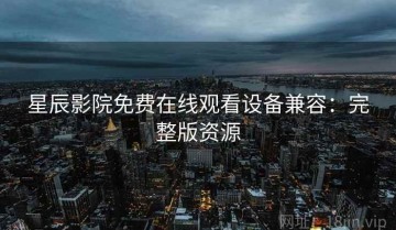 星辰影院免费在线观看设备兼容：完整版资源