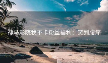 神马影院我不卡粉丝福利：笑到腹痛