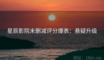 星辰影院未删减评分爆表：悬疑升级