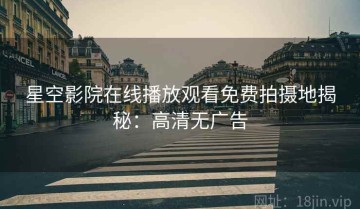 星空影院在线播放观看免费拍摄地揭秘：高清无广告