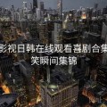人人影视日韩在线观看喜剧合集：爆笑瞬间集锦