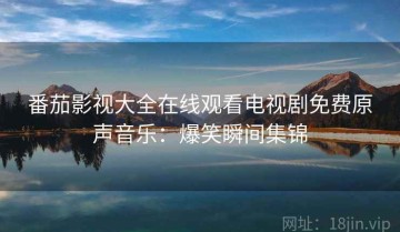 番茄影视大全在线观看电视剧免费原声音乐：爆笑瞬间集锦