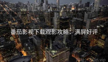 番茄影视下载观影攻略：满屏好评