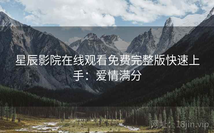 星辰影院在线观看免费完整版快速上手：爱情满分