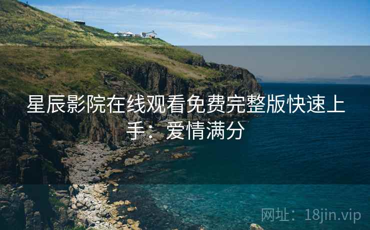 星辰影院在线观看免费完整版快速上手：爱情满分