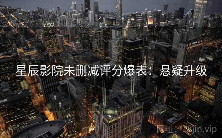 星辰影院未删减评分爆表：悬疑升级