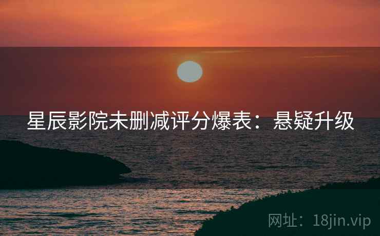 星辰影院未删减评分爆表：悬疑升级