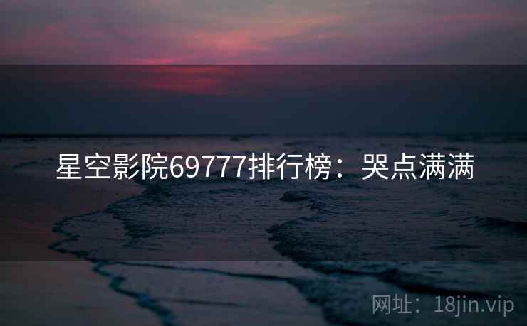 星空影院69777排行榜：哭点满满