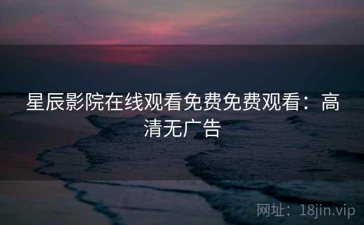 星辰影院在线观看免费免费观看：高清无广告
