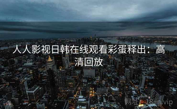 人人影视日韩在线观看彩蛋释出：高清回放