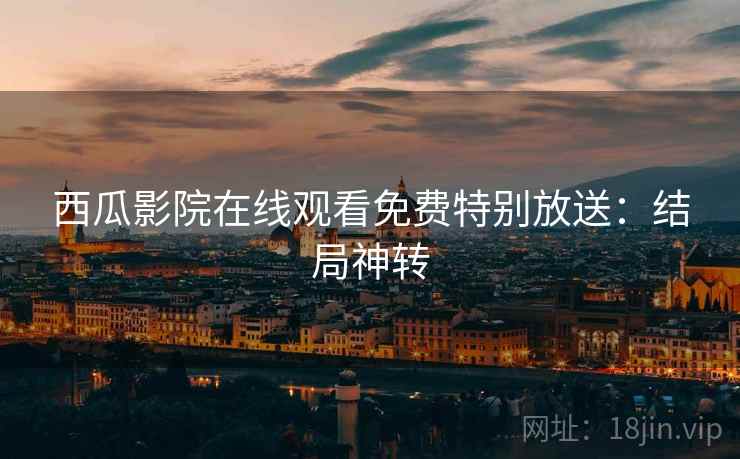 西瓜影院在线观看免费特别放送：结局神转