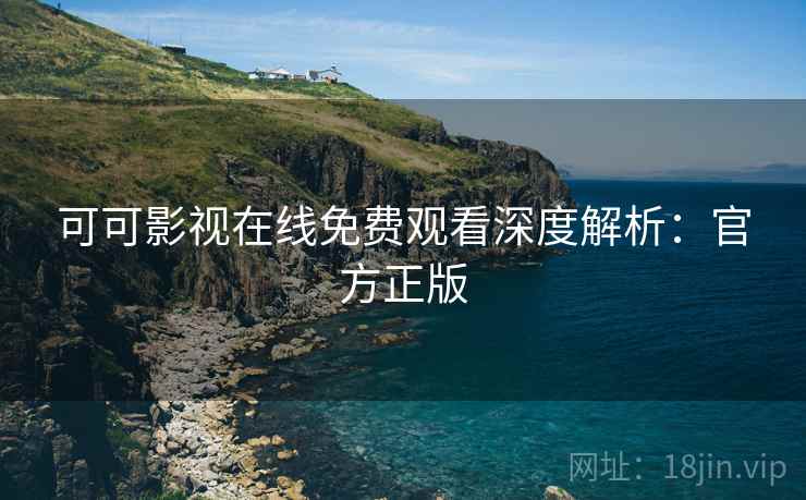 可可影视在线免费观看深度解析：官方正版