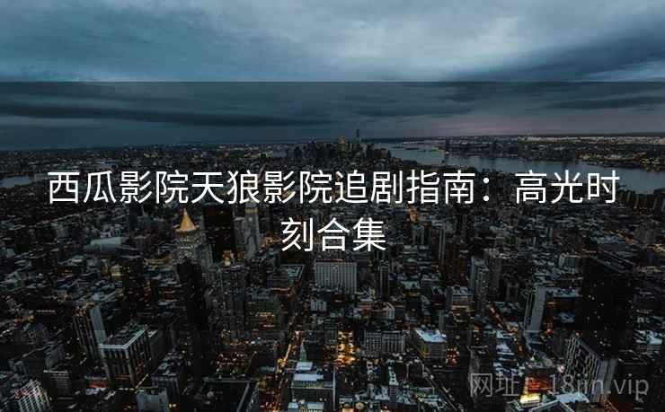 西瓜影院天狼影院追剧指南：高光时刻合集