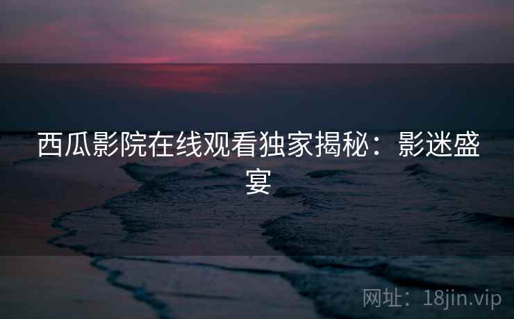 西瓜影院在线观看独家揭秘：影迷盛宴