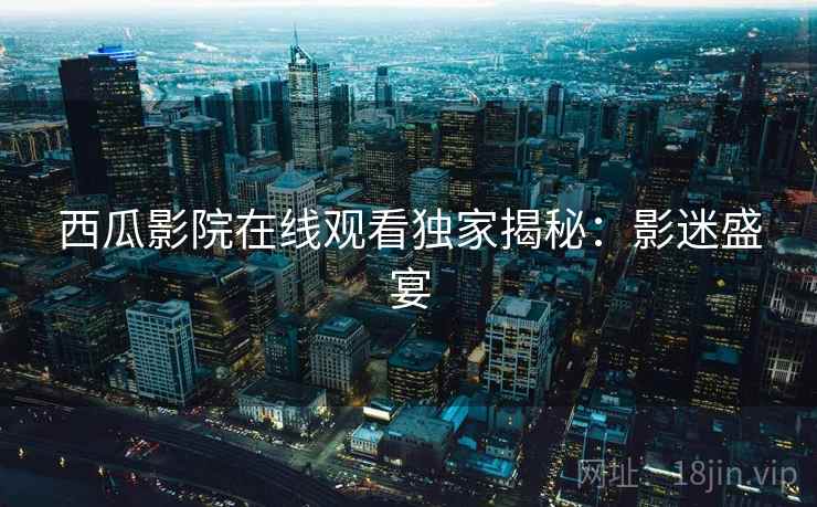 西瓜影院在线观看独家揭秘：影迷盛宴