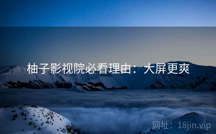 柚子影视院必看理由：大屏更爽
