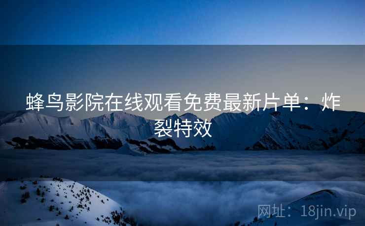 蜂鸟影院在线观看免费最新片单：炸裂特效