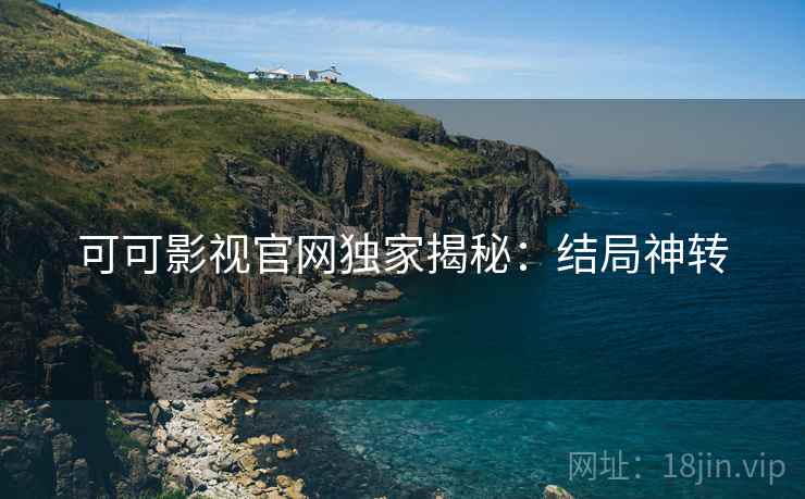 可可影视官网独家揭秘：结局神转
