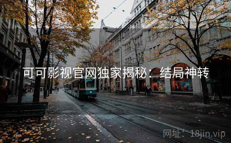 可可影视官网独家揭秘：结局神转