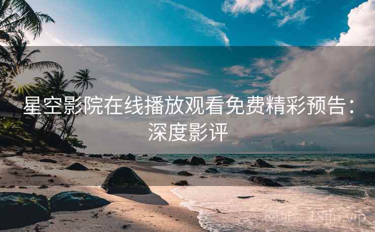 星空影院在线播放观看免费精彩预告：深度影评