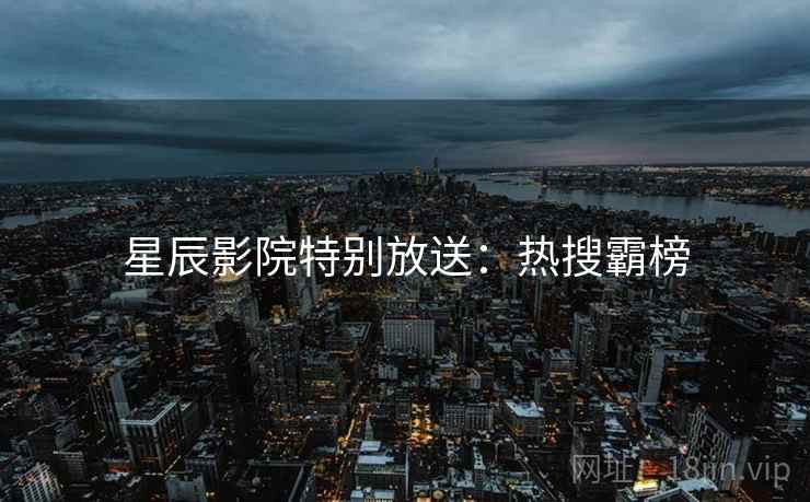 星辰影院特别放送：热搜霸榜