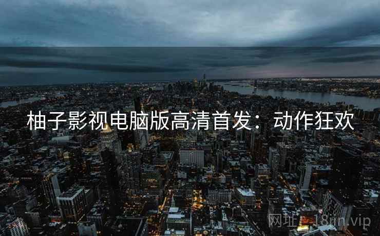 柚子影视电脑版高清首发：动作狂欢