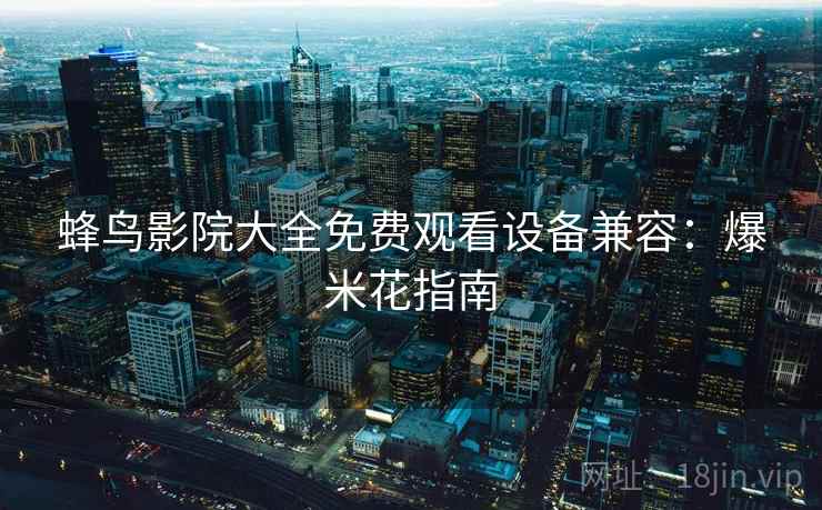 蜂鸟影院大全免费观看设备兼容：爆米花指南