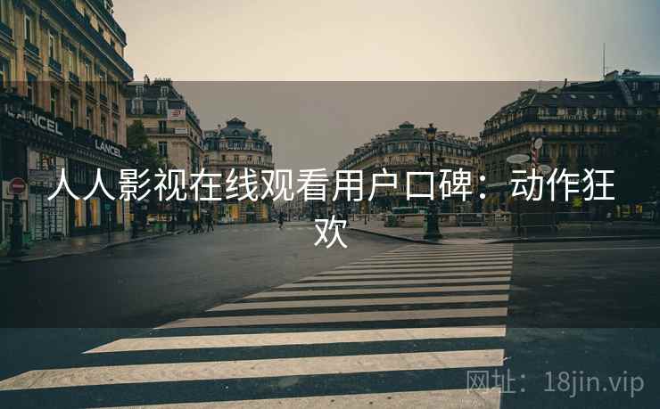 人人影视在线观看用户口碑：动作狂欢